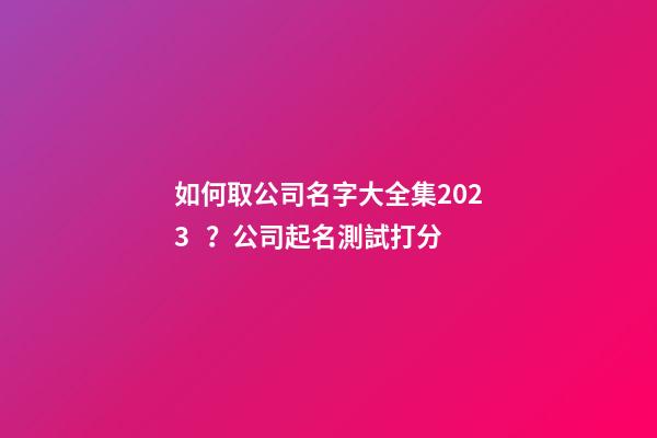 如何取公司名字大全集2023？公司起名測試打分-第1張-公司起名-玄機派